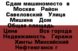 Сдам машиноместо  в Москве › Район ­ Савеловский › Улица ­ Мишина › Дом ­ 26 › Общая площадь ­ 13 › Цена ­ 8 000 - Все города Недвижимость » Гаражи   . Ханты-Мансийский,Нефтеюганск г.